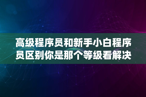 高级程序员和新手小白程序员区别你是那个等级看解决bug速度