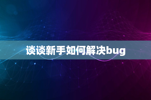 谈谈新手如何解决bug