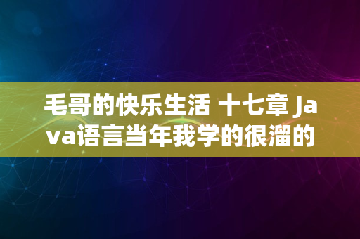 毛哥的快乐生活 十七章 Java语言当年我学的很溜的