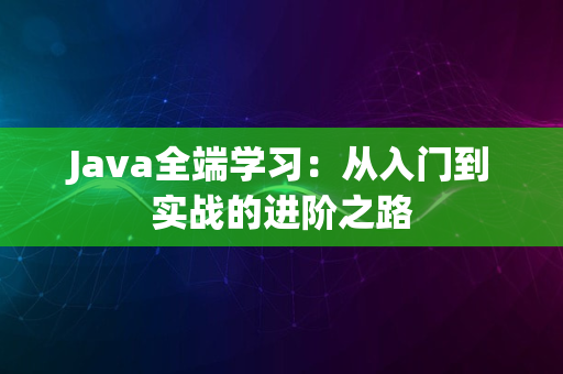 Java全端学习：从入门到实战的进阶之路