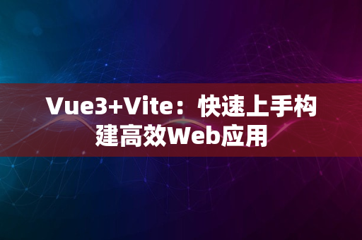 Vue3+Vite：快速上手构建高效Web应用