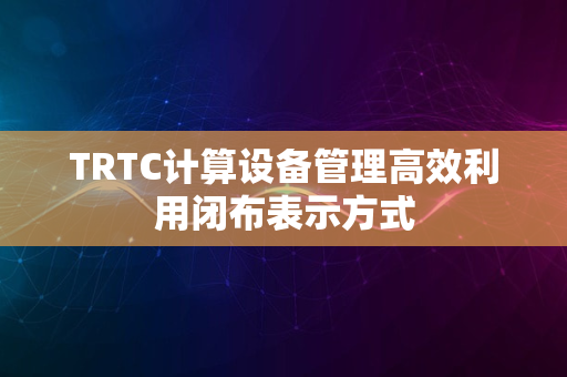 TRTC计算设备管理高效利用闭布表示方式