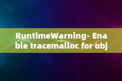 RuntimeWarning- Enable tracemalloc for object allocation traceback