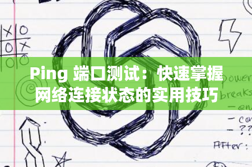 Ping 端口测试：快速掌握网络连接状态的实用技巧