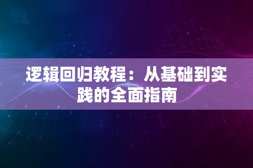 逻辑回归教程：从基础到实践的全面指南