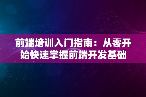 前端培训入门指南：从零开始快速掌握前端开发基础