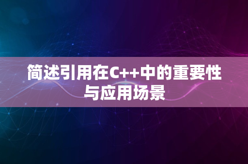 简述引用在C++中的重要性与应用场景