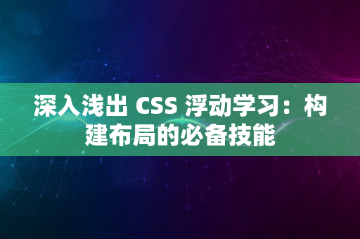 深入浅出 CSS 浮动学习：构建布局的必备技能