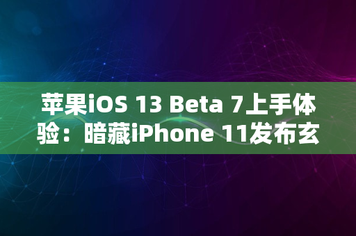 苹果iOS 13 Beta 7上手体验：暗藏iPhone 11发布玄机，还有六项改动