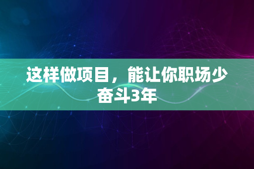 这样做项目，能让你职场少奋斗3年