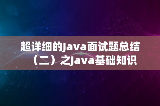 超详细的Java面试题总结（二）之Java基础知识