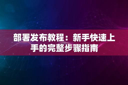 部署发布教程：新手快速上手的完整步骤指南