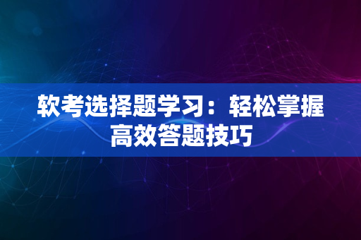 软考选择题学习：轻松掌握高效答题技巧