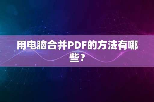 用电脑合并PDF的方法有哪些？