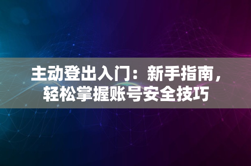 主动登出入门：新手指南，轻松掌握账号安全技巧