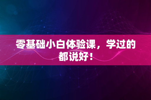 零基础小白体验课，学过的都说好！