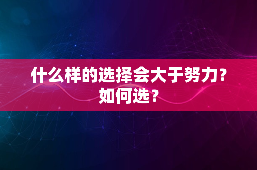 什么样的选择会大于努力？如何选？