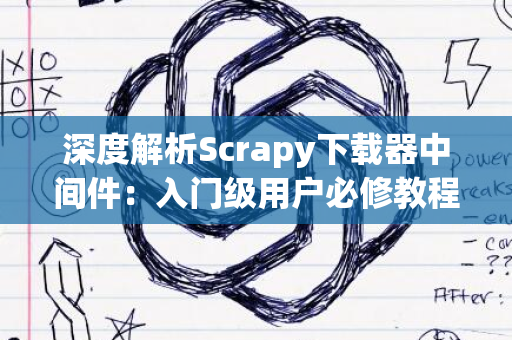 深度解析Scrapy下载器中间件：入门级用户必修教程