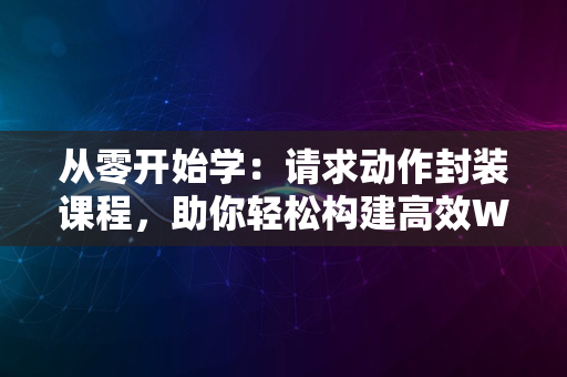 从零开始学：请求动作封装课程，助你轻松构建高效Web API