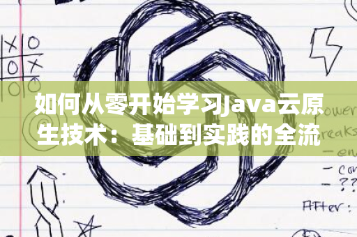 如何从零开始学习Java云原生技术：基础到实践的全流程指南