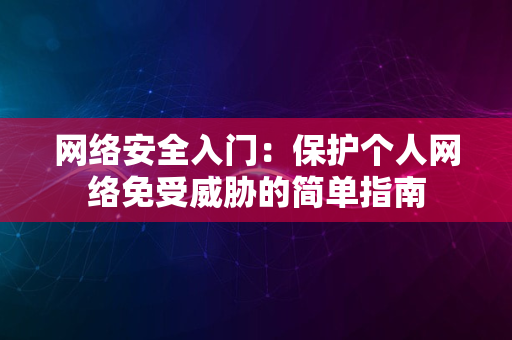 网络安全入门：保护个人网络免受威胁的简单指南