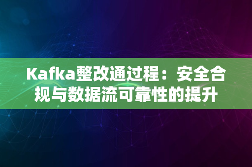 Kafka整改通过程：安全合规与数据流可靠性的提升