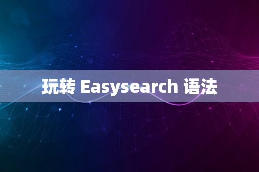 玩转 Easysearch 语法