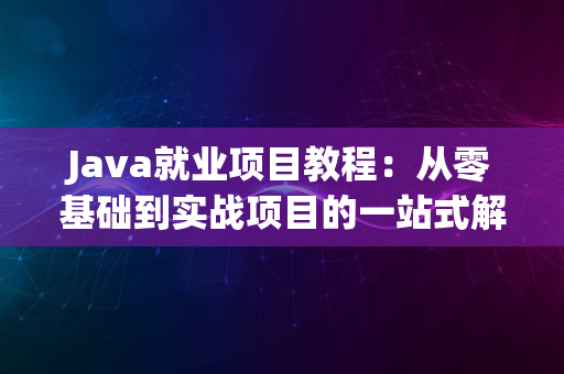 Java就业项目教程：从零基础到实战项目的一站式解决方案