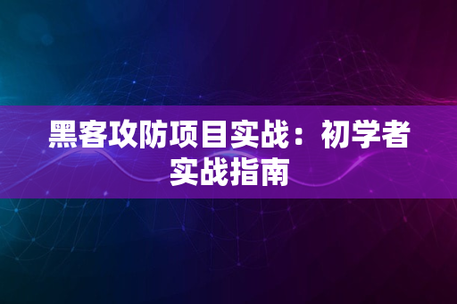 黑客攻防项目实战：初学者实战指南