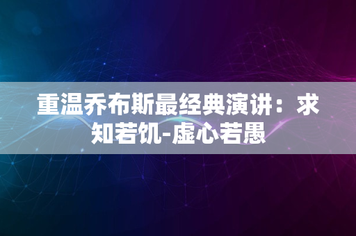 重温乔布斯最经典演讲：求知若饥-虚心若愚