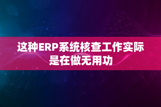 这种ERP系统核查工作实际是在做无用功