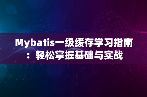 Mybatis一级缓存学习指南：轻松掌握基础与实战