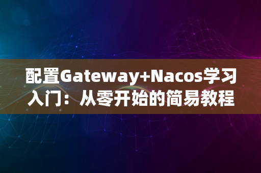 配置Gateway+Nacos学习入门：从零开始的简易教程