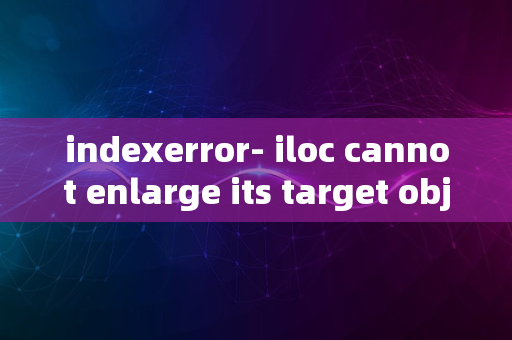 indexerror- iloc cannot enlarge its target object