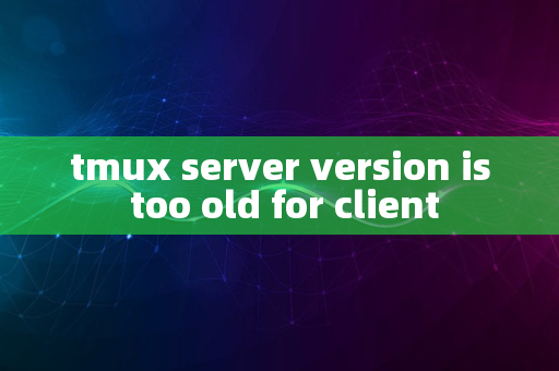 tmux server version is too old for client