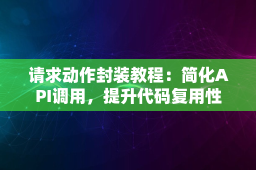 请求动作封装教程：简化API调用，提升代码复用性