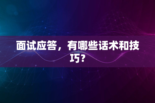 面试应答，有哪些话术和技巧？