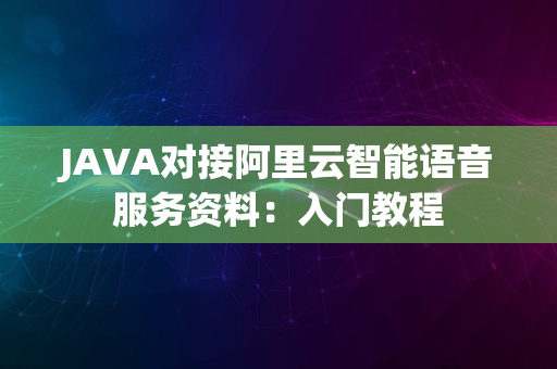 JAVA对接阿里云智能语音服务资料：入门教程