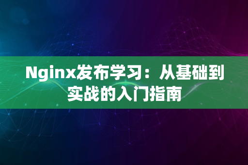 Nginx发布学习：从基础到实战的入门指南