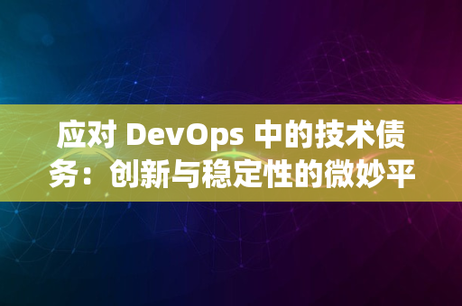 应对 DevOps 中的技术债务：创新与稳定性的微妙平衡