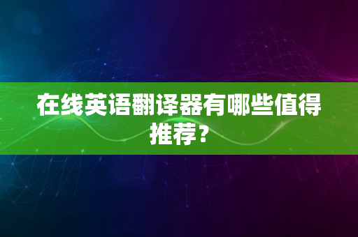 在线英语翻译器有哪些值得推荐？