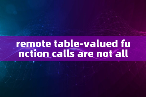 remote table-valued function calls are not allowed