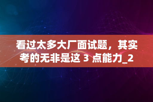 看过太多大厂面试题，其实考的无非是这 3 点能力_2