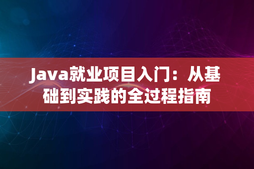 Java就业项目入门：从基础到实践的全过程指南