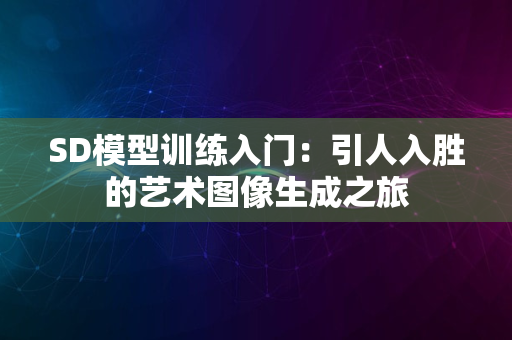 SD模型训练入门：引人入胜的艺术图像生成之旅