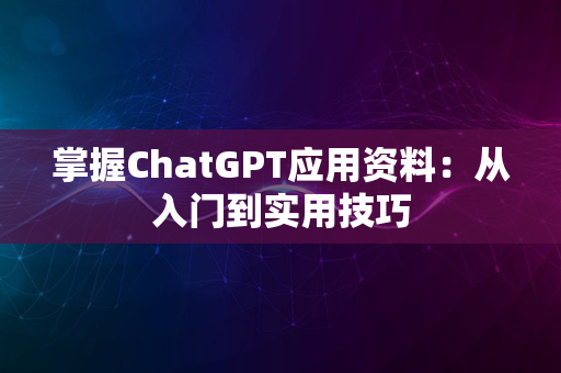 掌握ChatGPT应用资料：从入门到实用技巧