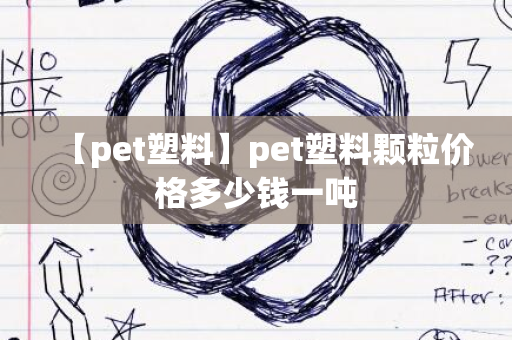 【pet塑料】pet塑料颗粒价格多少钱一吨