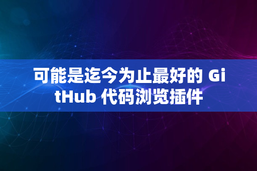 可能是迄今为止最好的 GitHub 代码浏览插件