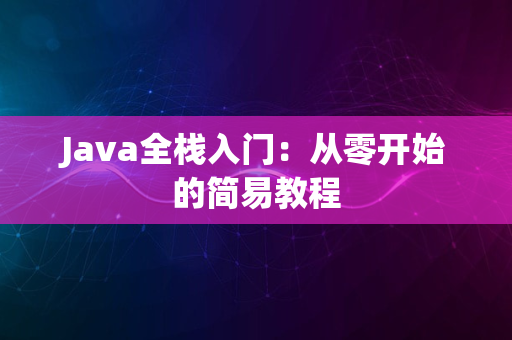 Java全栈入门：从零开始的简易教程