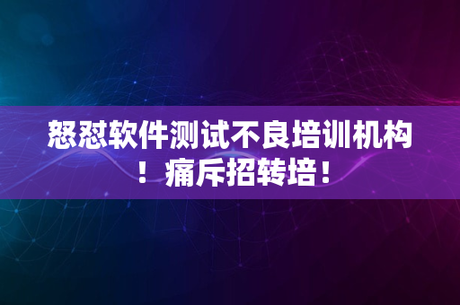 怒怼软件测试不良培训机构！痛斥招转培！